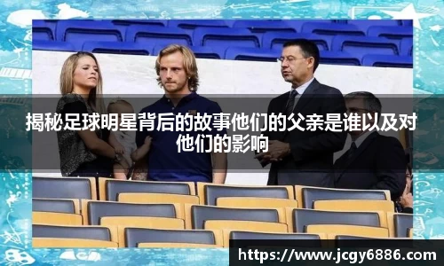 揭秘足球明星背后的故事他们的父亲是谁以及对他们的影响