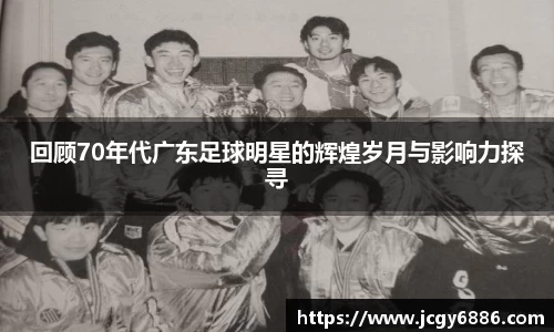 回顾70年代广东足球明星的辉煌岁月与影响力探寻