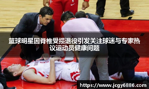 篮球明星因脊椎受损退役引发关注球迷与专家热议运动员健康问题